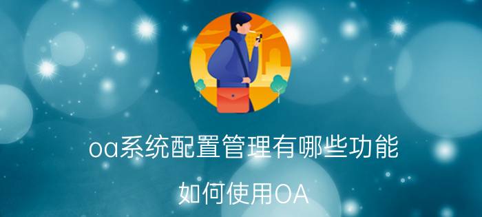 oa系统配置管理有哪些功能 如何使用OA？